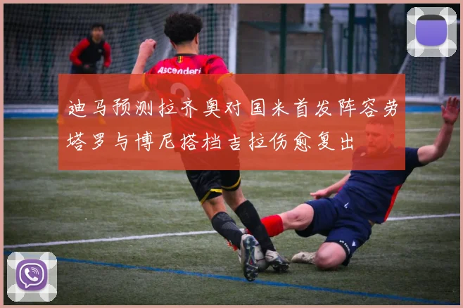 迪马预测拉齐奥对国米首发阵容劳塔罗与博尼搭档吉拉伤愈复出