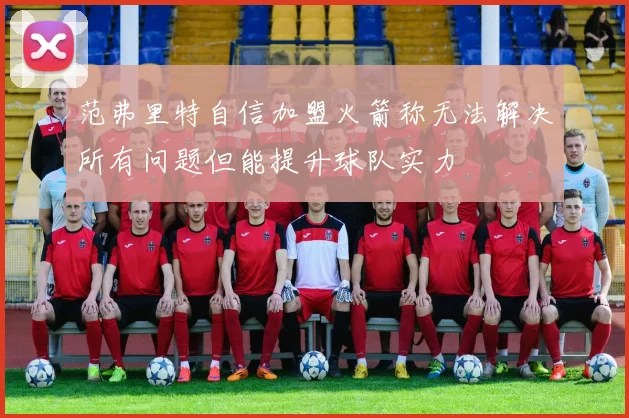 范弗里特自信加盟火箭称无法解决所有问题但能提升球队实力