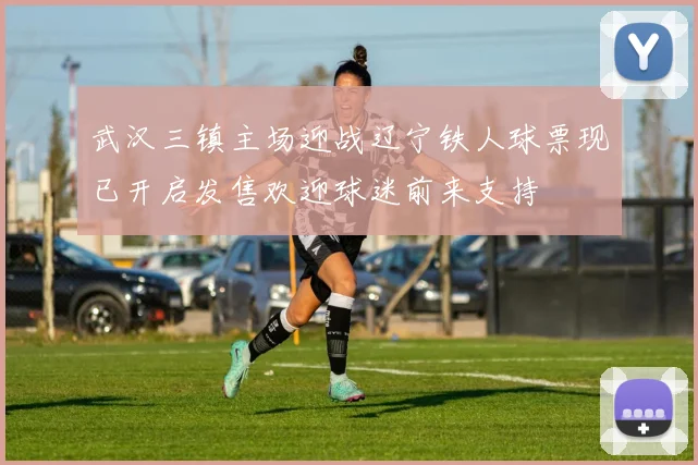 武汉三镇主场迎战辽宁铁人球票现已开启发售欢迎球迷前来支持