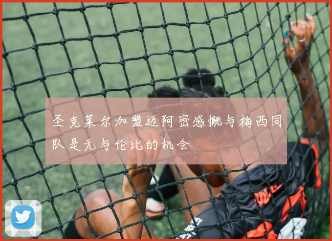 圣克莱尔加盟迈阿密感慨与梅西同队是无与伦比的机会