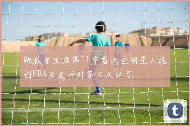 鲍威尔生涯第11季首次全明星入选创NBA历史并列第三久纪录