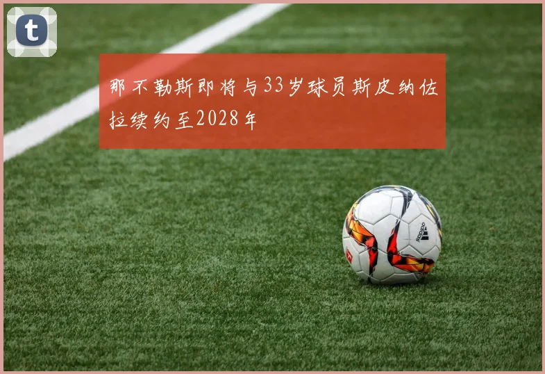 那不勒斯即将与33岁球员斯皮纳佐拉续约至2028年