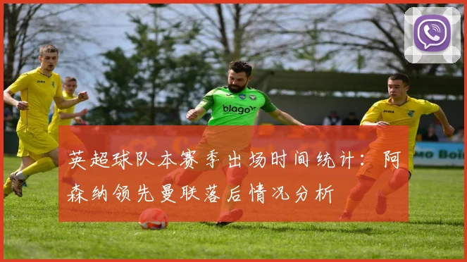 英超球队本赛季出场时间统计：阿森纳领先曼联落后情况分析