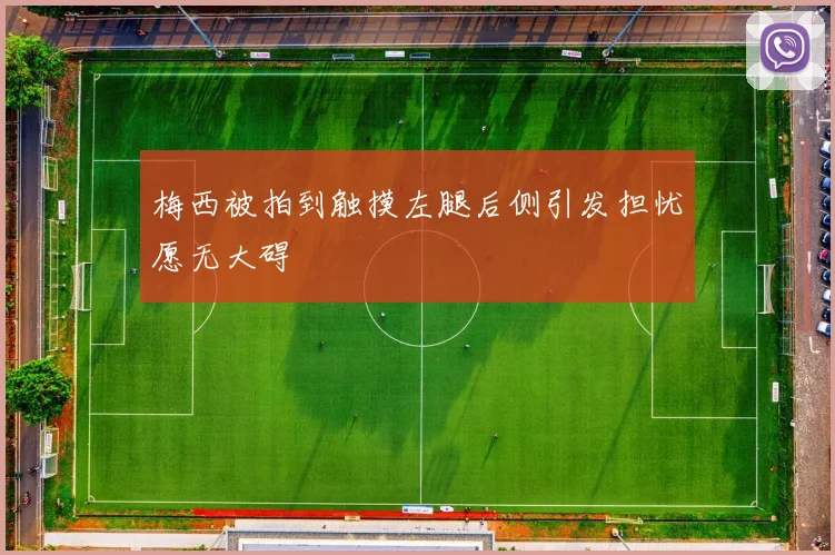 梅西被拍到触摸左腿后侧引发担忧愿无大碍