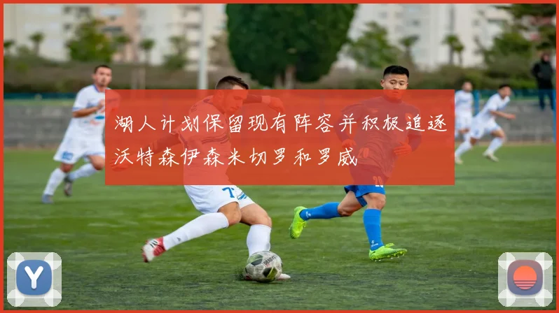 湖人计划保留现有阵容并积极追逐沃特森伊森米切罗和罗威