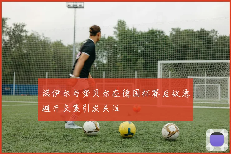 诺伊尔与努贝尔在德国杯赛后故意避开交集引发关注